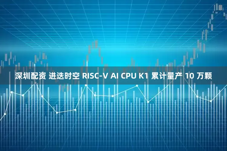 深圳配资 进迭时空 RISC-V AI CPU K1 累计量产 10 万颗