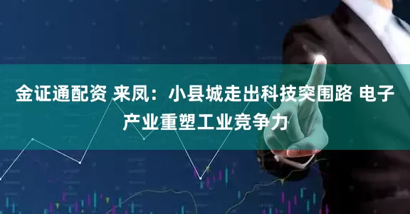 金证通配资 来凤:小县城走出科技突围路 电子产业重塑工业竞争力