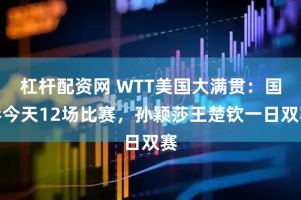杠杆配资网 WTT美国大满贯:国乒今天12场比赛,孙颖莎王楚钦一日双赛