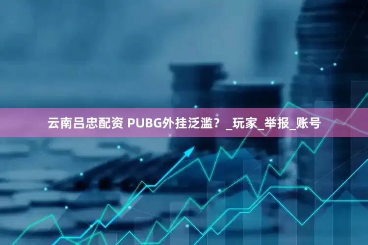 云南吕忠配资 PUBG外挂泛滥?_玩家_举报_账号