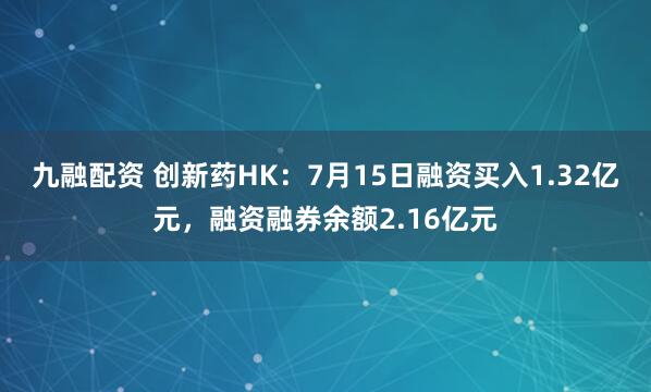 九融配资 创新药HK:7月15日融资买入1.32亿元,融资融券余额2.16亿元