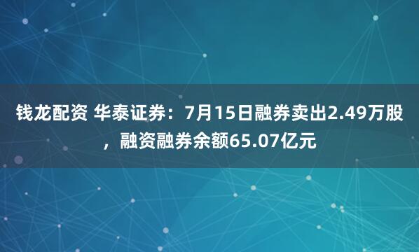 钱龙配资 华泰证券：7月15日融券卖出2.49万股，融资融券余额65.07亿元