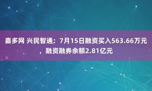嘉多网 兴民智通:7月15日融资买入563.66万元,融资融券余额2.81亿元