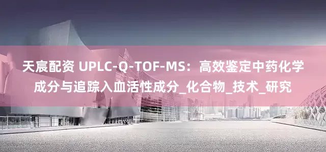 天宸配资 UPLC-Q-TOF-MS：高效鉴定中药化学成分与追踪入血活性成分_化合物_技术_研究