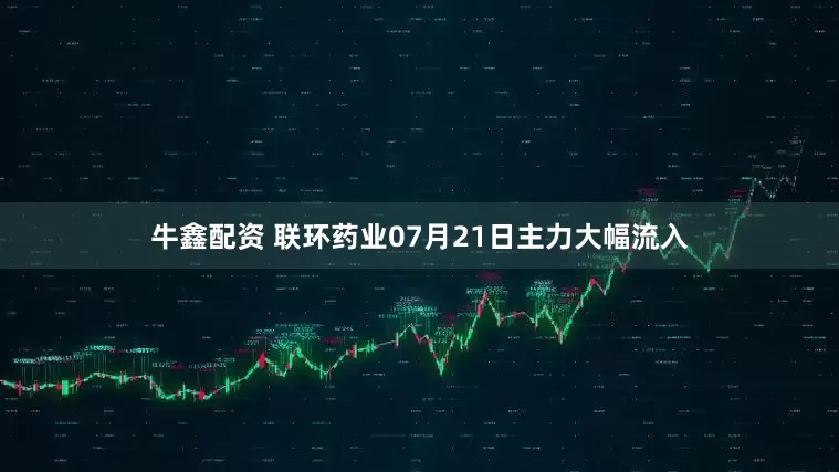 牛鑫配资 联环药业07月21日主力大幅流入