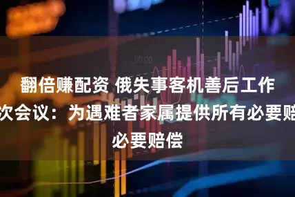 翻倍赚配资 俄失事客机善后工作首次会议:为遇难者家属提供所有必要赔偿