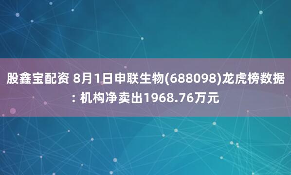 股鑫宝配资 8月1日申联生物(688098)龙虎榜数据: 机构净卖出1968.76万元
