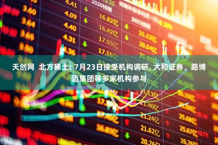 天创网  北方稀土: 7月23日接受机构调研, 大和证券、路博迈集团等多家机构参与