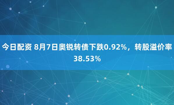 今日配资 8月7日奥锐转债下跌0.92%，转股溢价率38.53%