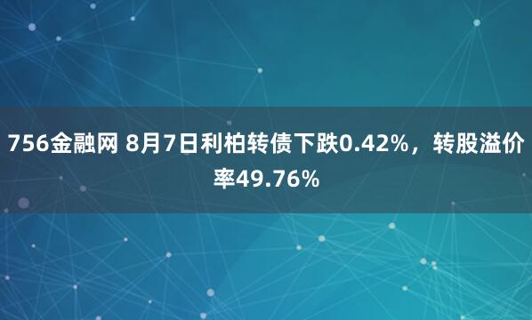 756金融网 8月7日利柏转债下跌0.42%，转股溢价率49.76%