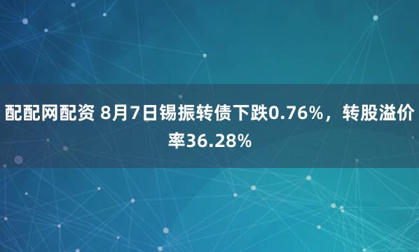 配配网配资 8月7日锡振转债下跌0.76%，转股溢价率36.28%