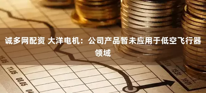 诚多网配资 大洋电机：公司产品暂未应用于低空飞行器领域