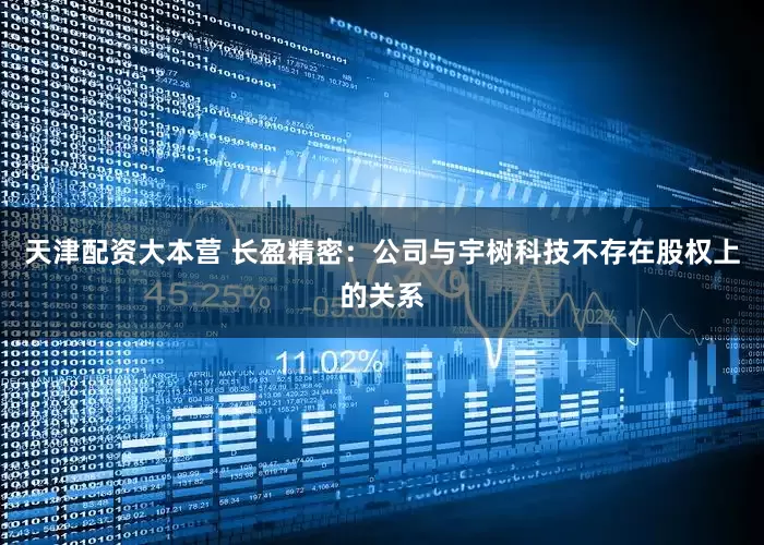 天津配资大本营 长盈精密：公司与宇树科技不存在股权上的关系