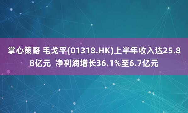 掌心策略 毛戈平(01318.HK)上半年收入达25.88亿元  净利润增长36.1%至6.7亿元