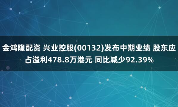 金鸿隆配资 兴业控股(00132)发布中期业绩 股东应占溢利478.8万港元 同比减少92.39%