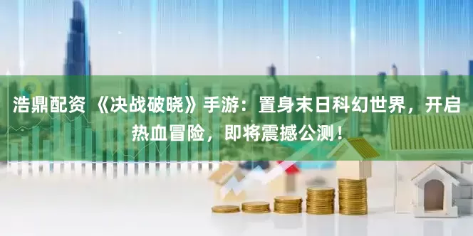 浩鼎配资 《决战破晓》手游：置身末日科幻世界，开启热血冒险，即将震撼公测！