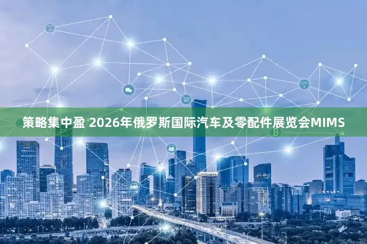 策略集中盈 2026年俄罗斯国际汽车及零配件展览会MIMS