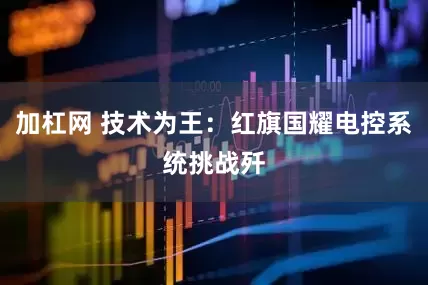 加杠网 技术为王：红旗国耀电控系统挑战歼