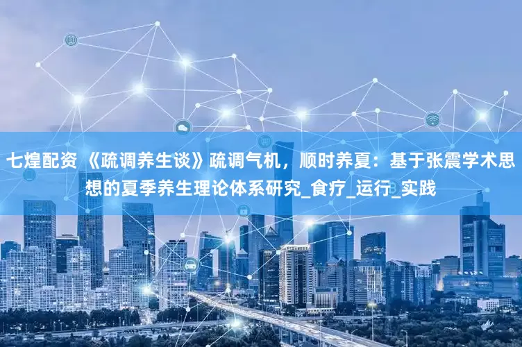 七煌配资 《疏调养生谈》疏调气机,顺时养夏:基于张震学术思想的夏季养生理论体系研究_食疗_运行_实践