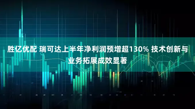 胜亿优配 瑞可达上半年净利润预增超130% 技术创新与业务拓展成效显著