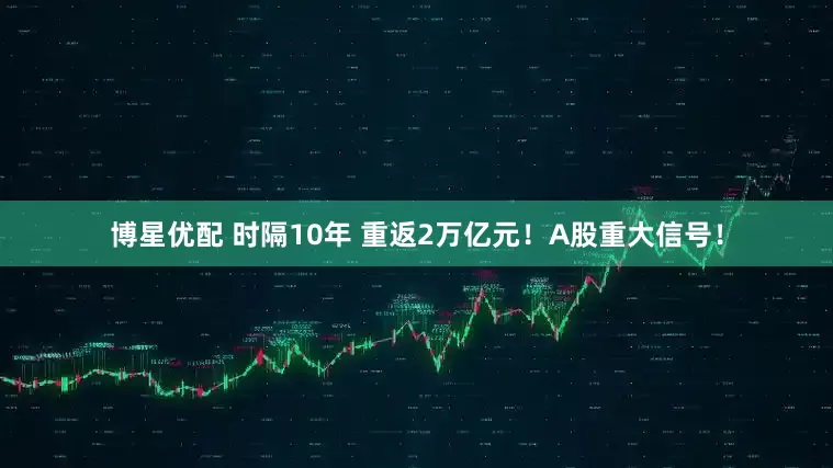 博星优配 时隔10年 重返2万亿元！A股重大信号！