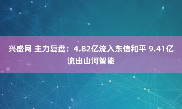兴盛网 主力复盘：4.82亿流入东信和平 9.41亿流出山河智能