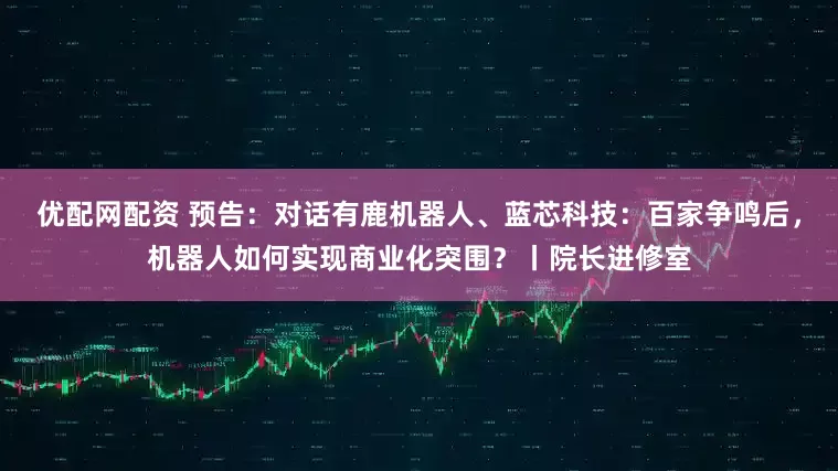 优配网配资 预告：对话有鹿机器人、蓝芯科技：百家争鸣后，机器人如何实现商业化突围？丨院长进修室