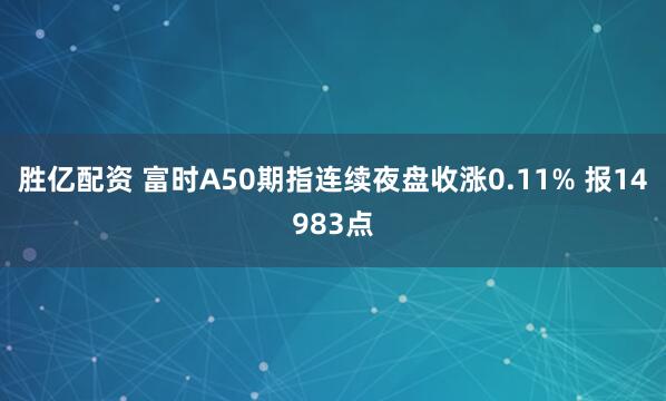 胜亿配资 富时A50期指连续夜盘收涨0.11% 报14983点
