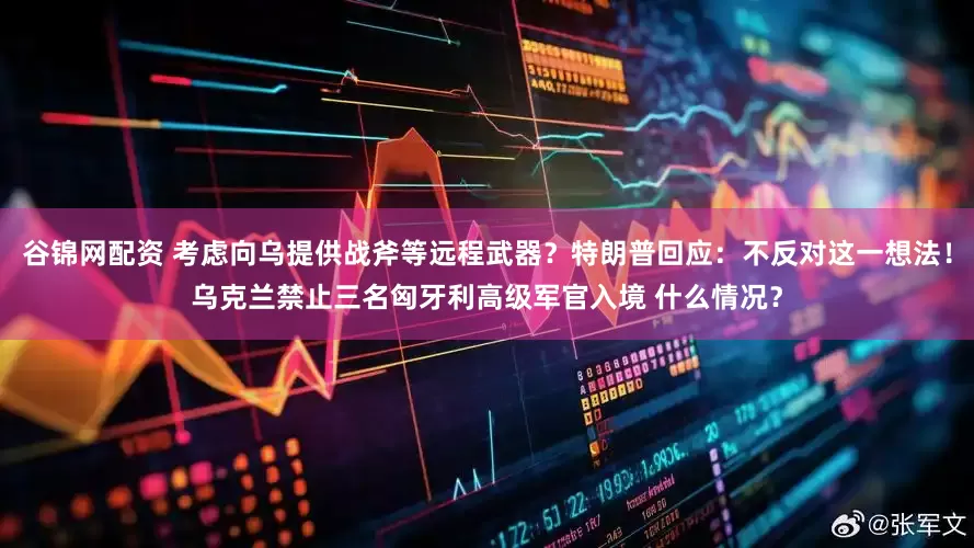 谷锦网配资 考虑向乌提供战斧等远程武器?特朗普回应:不反对这一想法!乌克兰禁止三名匈牙利高级军官入境 什么情况?