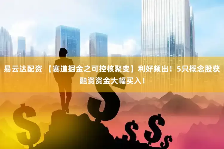 易云达配资 【赛道掘金之可控核聚变】利好频出!5只概念股获融资资金大幅买入!