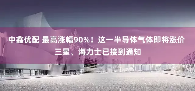 中鑫优配 最高涨幅90%！这一半导体气体即将涨价 三星、海力士已接到通知