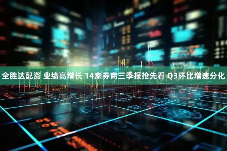 全胜达配资 业绩高增长 14家券商三季报抢先看 Q3环比增速分化