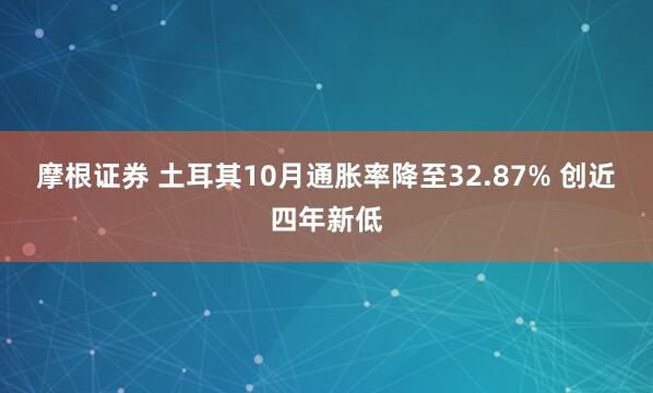 摩根证券 土耳其10月通胀率降至32.87% 创近四年新低