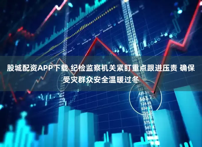 股城配资APP下载 纪检监察机关紧盯重点跟进压责 确保受灾群众安全温暖过冬