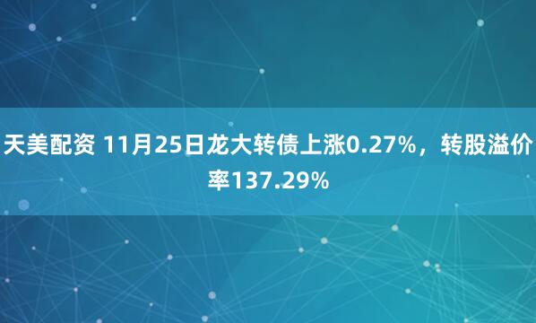 天美配资 11月25日龙大转债上涨0.27%，转股溢价率137.29%