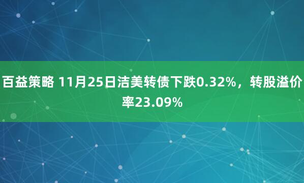 百益策略 11月25日洁美转债下跌0.32%，转股溢价率23.09%