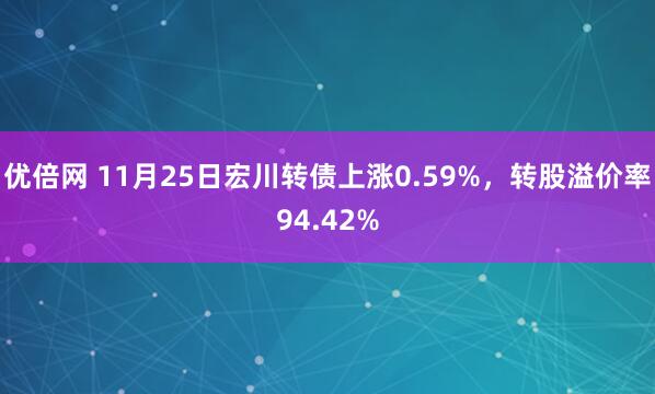优倍网 11月25日宏川转债上涨0.59%，转股溢价率94.42%
