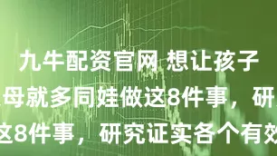九牛配资官网 想让孩子变聪明，父母就多同娃做这8件事，研究证实各个有效