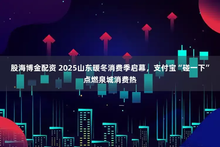 股海博金配资 2025山东暖冬消费季启幕，支付宝“碰一下”点燃泉城消费热