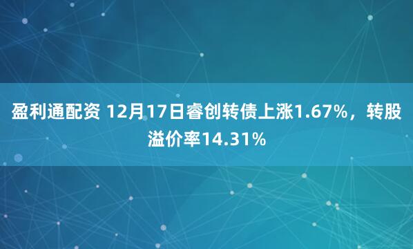 盈利通配资 12月17日睿创转债上涨1.67%，转股溢价率14.31%