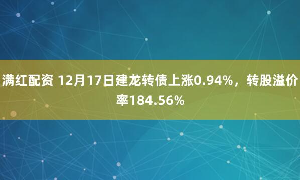 满红配资 12月17日建龙转债上涨0.94%，转股溢价率184.56%