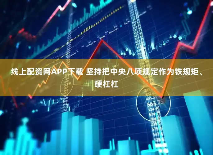 线上配资网APP下载 坚持把中央八项规定作为铁规矩、硬杠杠