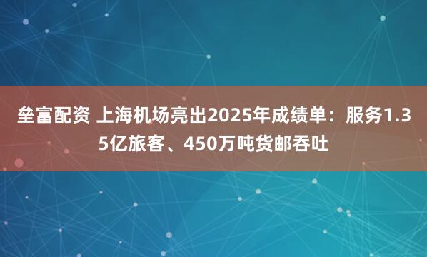 垒富配资 上海机场亮出2025年成绩单:服务1.35亿旅客、450万吨货邮吞吐