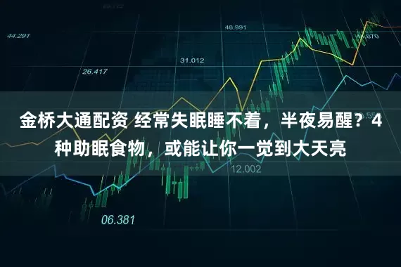 金桥大通配资 经常失眠睡不着，半夜易醒？4种助眠食物，或能让你一觉到大天亮
