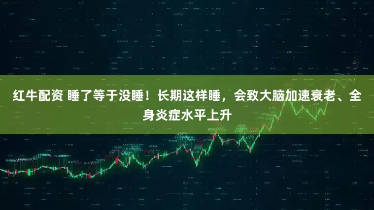 红牛配资 睡了等于没睡！长期这样睡，会致大脑加速衰老、全身炎症水平上升