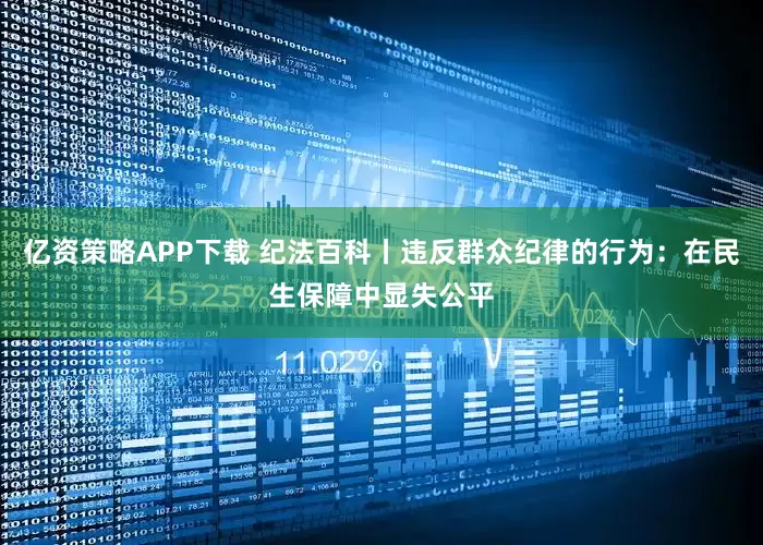 亿资策略APP下载 纪法百科丨违反群众纪律的行为：在民生保障中显失公平