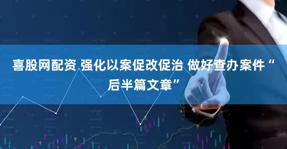 喜股网配资 强化以案促改促治 做好查办案件“后半篇文章”