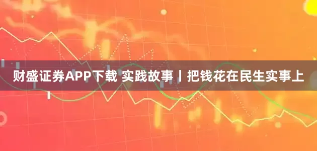 财盛证券APP下载 实践故事丨把钱花在民生实事上