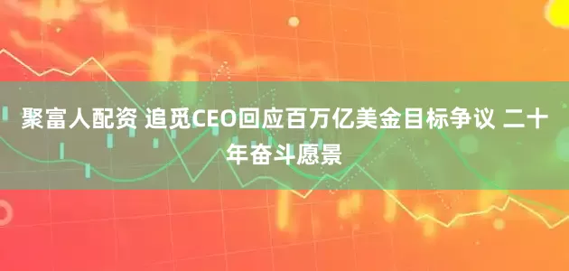 聚富人配资 追觅CEO回应百万亿美金目标争议 二十年奋斗愿景