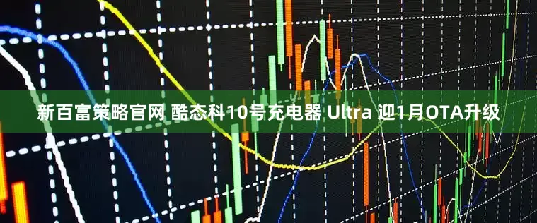 新百富策略官网 酷态科10号充电器 Ultra 迎1月OTA升级